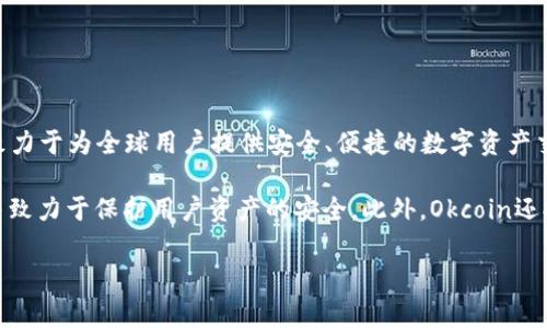 Okcoin是一家全球性的数字货币交易平台，专注于提供比特币及其他加密货币的交易服务。它于2013年成立，总部位于中国，致力于为全球用户提供安全、便捷的数字资产交易体验。Okcoin允许用户进行现货交易、期货交易、永续合约交易等，用户可以使用法币（如美元、欧元等）或加密货币进行交易。

Okcoin还提供多种服务，包括资产管理、借贷以及衍生品交易等，为用户提供全面的加密货币服务。该平台符合相关法律法规，并致力于保护用户资产的安全。此外，Okcoin还提供丰富的市场数据、分析工具和专业的技术支持，以帮助用户更好地进行交易决策。

如果您还有其他具体的问题或者需要详细了解某一方面，请告诉我！