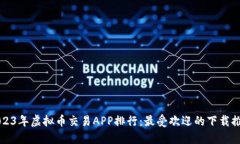 2023年虚拟币交易APP排行：最受欢迎的下载推荐